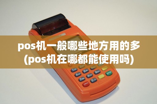 pos机一般哪些地方用的多(pos机在哪都能使用吗)