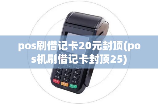 pos刷借记卡20元封顶(pos机刷借记卡封顶25)