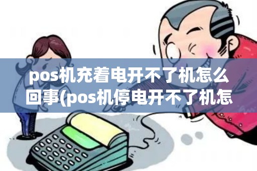 pos机充着电开不了机怎么回事(pos机停电开不了机怎么办)