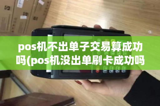 pos机不出单子交易算成功吗(pos机没出单刷卡成功吗)