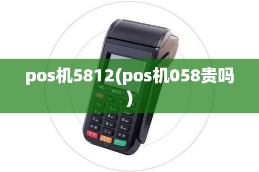 pos机5812(pos机058贵吗)