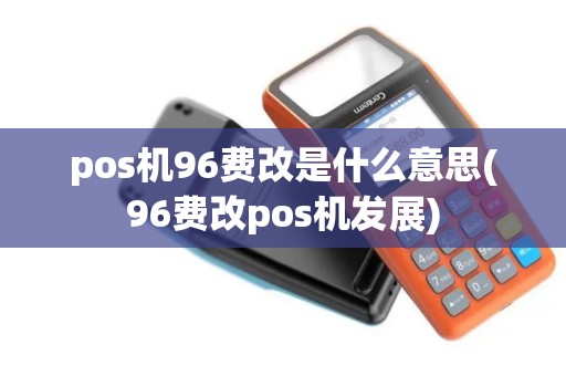 pos机96费改是什么意思(96费改pos机发展)