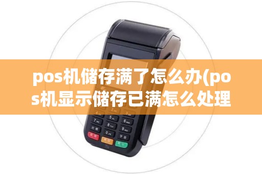 pos机储存满了怎么办(pos机显示储存已满怎么处理)