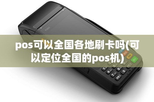 pos可以全国各地刷卡吗(可以定位全国的pos机)