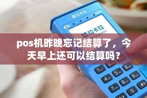 pos机昨晚忘记结算了，今天早上还可以结算吗？