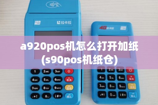 a920pos机怎么打开加纸(s90pos机纸仓)