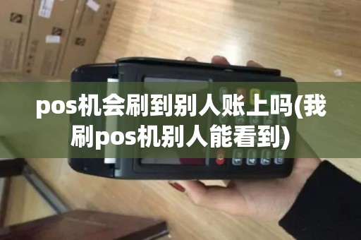 pos机会刷到别人账上吗(我刷pos机别人能看到)