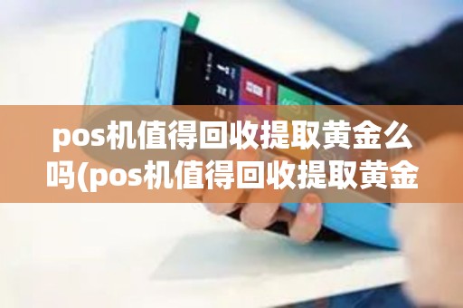 pos机值得回收提取黄金么吗(pos机值得回收提取黄金么)