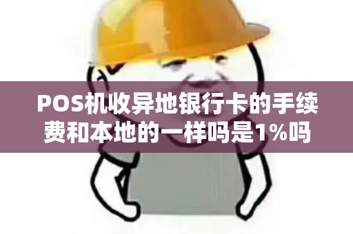 POS机收异地银行卡的手续费和本地的一样吗是1%吗