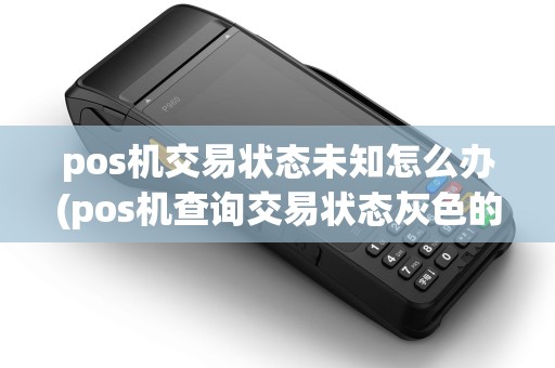 pos机交易状态未知怎么办(pos机查询交易状态灰色的)