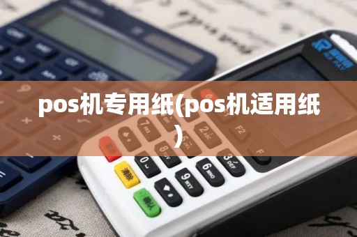 pos机专用纸(pos机适用纸)