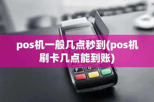 pos机一般几点秒到(pos机刷卡几点能到账)