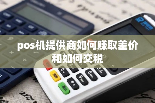 pos机提供商如何赚取差价和如何交税