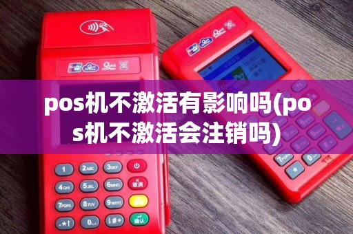 pos机不激活有影响吗(pos机不激活会注销吗)