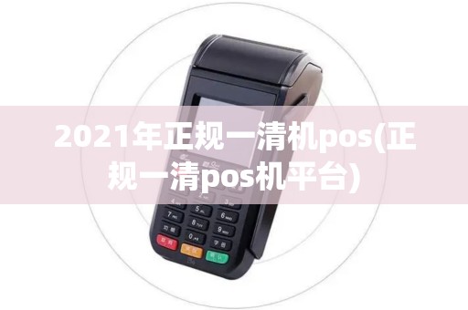 2021年正规一清机pos(正规一清pos机平台)