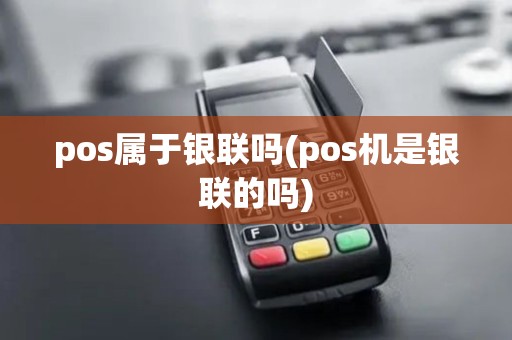 pos属于银联吗(pos机是银联的吗)