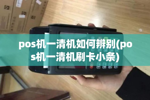 pos机一清机如何辨别(pos机一清机刷卡小条)