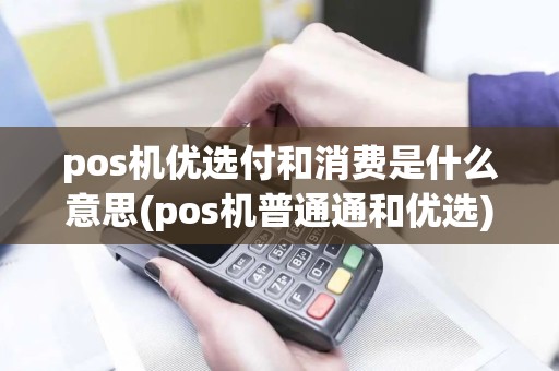 pos机优选付和消费是什么意思(pos机普通通和优选)