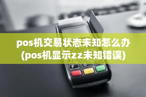 pos机交易状态未知怎么办(pos机显示zz未知错误)