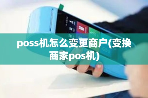 poss机怎么变更商户(变换商家pos机)