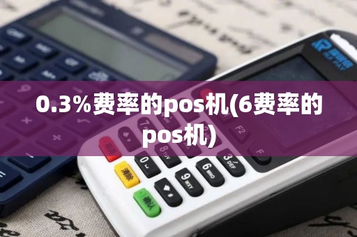 0.3%费率的pos机(6费率的pos机)
