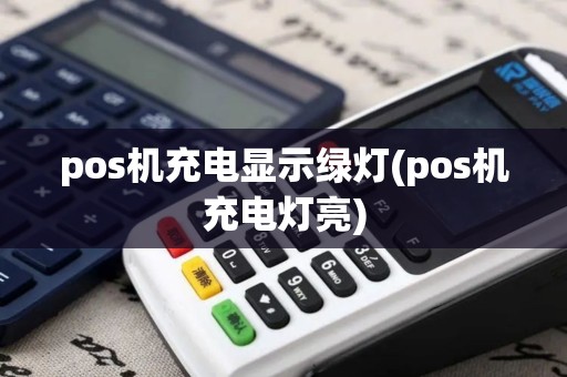 pos机充电显示绿灯(pos机充电灯亮)
