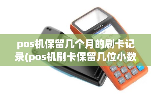 pos机保留几个月的刷卡记录(pos机刷卡保留几位小数)