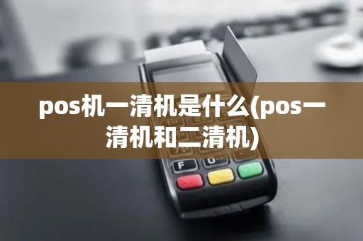 pos机一清机是什么(pos一清机和二清机)