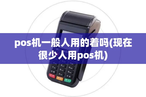 pos机一般人用的着吗(现在很少人用pos机)