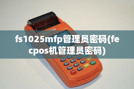 fs1025mfp管理员密码(fecpos机管理员密码)