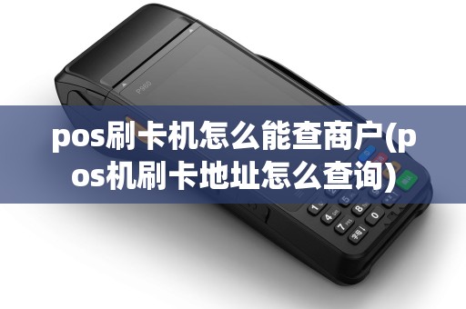 pos刷卡机怎么能查商户(pos机刷卡地址怎么查询)