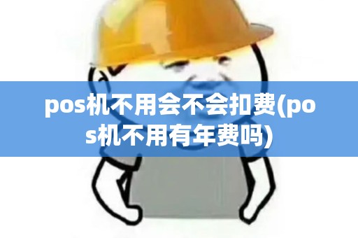 pos机不用会不会扣费(pos机不用有年费吗)