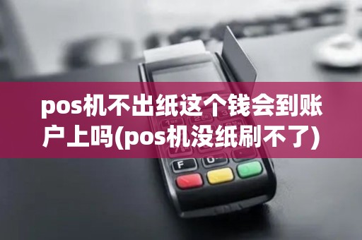 pos机不出纸这个钱会到账户上吗(pos机没纸刷不了)