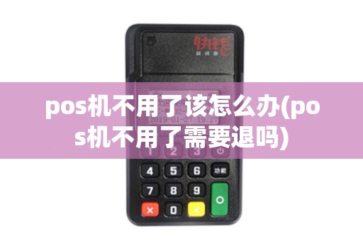 pos机不用了该怎么办(pos机不用了需要退吗)