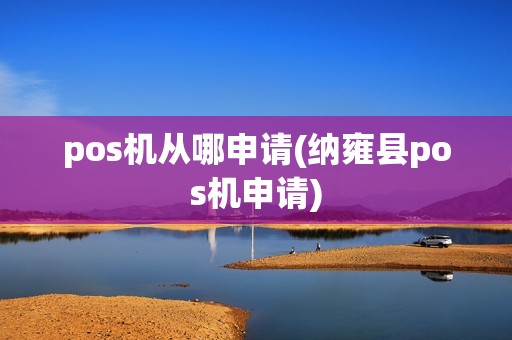 pos机从哪申请(纳雍县pos机申请)
