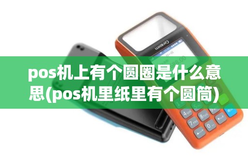 pos机上有个圆圈是什么意思(pos机里纸里有个圆筒)