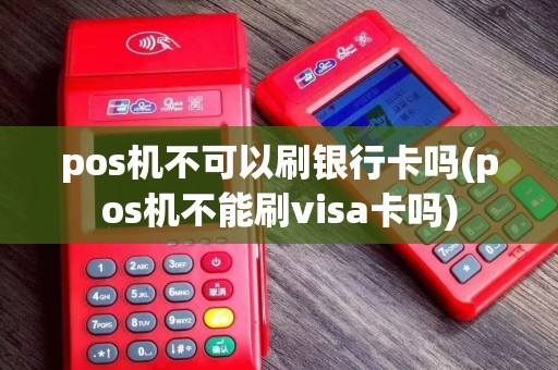 pos机不可以刷银行卡吗(pos机不能刷visa卡吗)