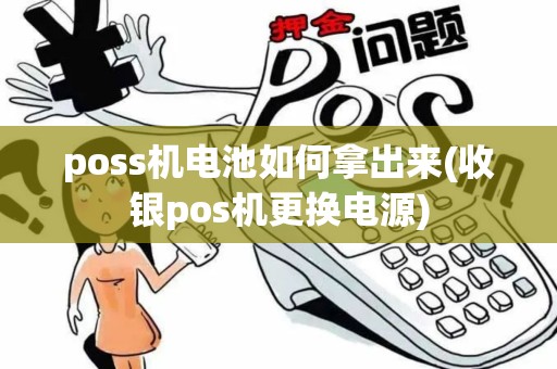 poss机电池如何拿出来(收银pos机更换电源)