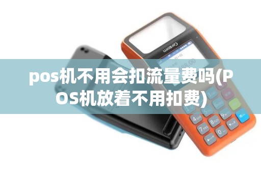 pos机不用会扣流量费吗(POS机放着不用扣费)