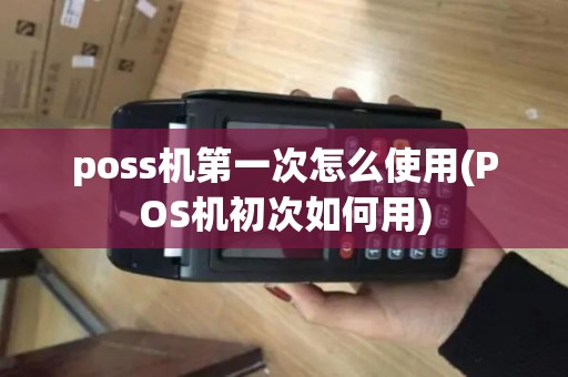 poss机第一次怎么使用(POS机初次如何用)
