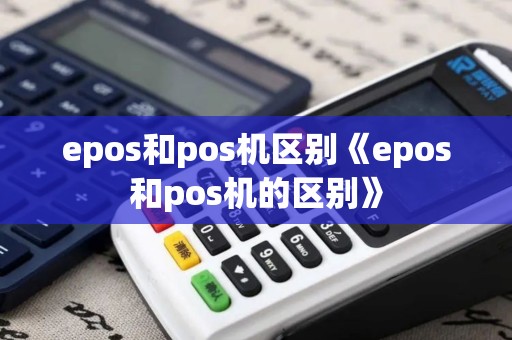 epos和pos机区别《epos和pos机的区别》