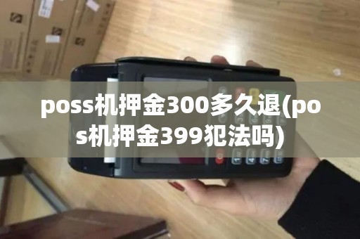 poss机押金300多久退(pos机押金399犯法吗)