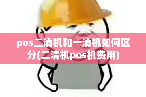 pos二清机和一清机如何区分(二清机pos机费用)