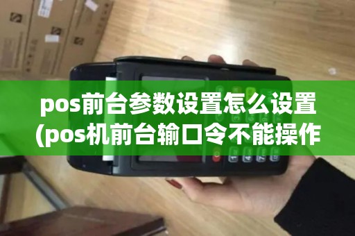 pos前台参数设置怎么设置(pos机前台输口令不能操作)