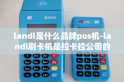 landl是什么品牌pos机-landi刷卡机是拉卡拉公司的吗