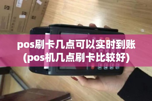 pos刷卡几点可以实时到账(pos机几点刷卡比较好)