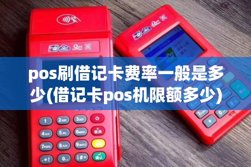 pos刷借记卡费率一般是多少(借记卡pos机限额多少)