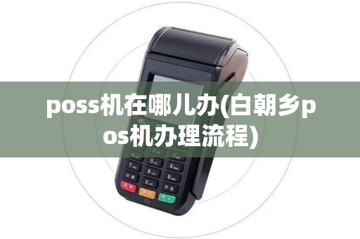 poss机在哪儿办(白朝乡pos机办理流程)