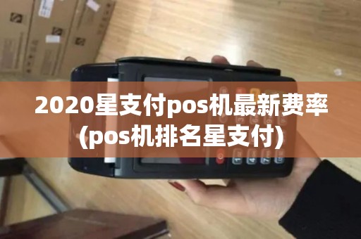 2020星支付pos机最新费率(pos机排名星支付)