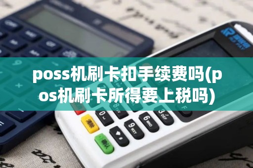 poss机刷卡扣手续费吗(pos机刷卡所得要上税吗)